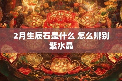 2月生辰石是什么 怎么辨别紫水晶 2月生辰石是什么 怎么辨别紫水晶
