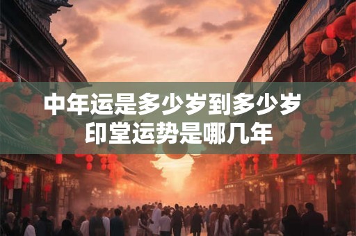 中年运是多少岁到多少岁 印堂运势是哪几年 中年运是多少岁到多少岁 印堂运势是哪几年