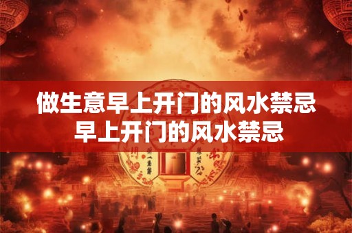 做生意早上开门的风水禁忌 早上开门的风水禁忌
