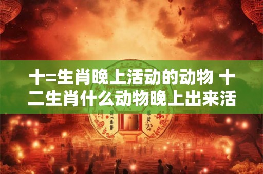 十=生肖晚上活动的动物 十二生肖什么动物晚上出来活动