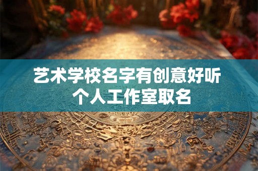艺术学校名字有创意好听 个人工作室取名 艺术学校名字有创意好听 个人工作室取名