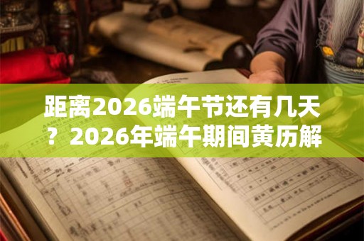距离2026端午节还有几天？2026年端午期间黄历解析！