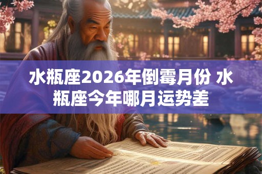 水瓶座2026年倒霉月份 水瓶座今年哪月运势差