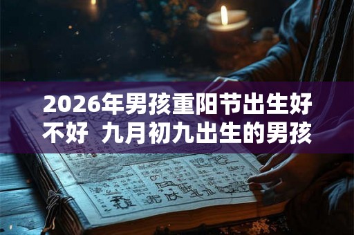 2026年男孩重阳节出生好不好  九月初九出生的男孩命运如何
