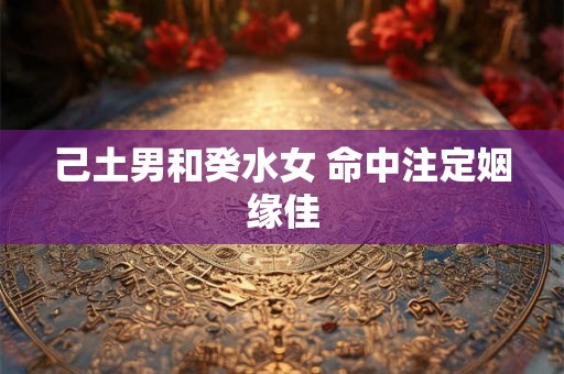 己土男和癸水女 命中注定姻缘佳