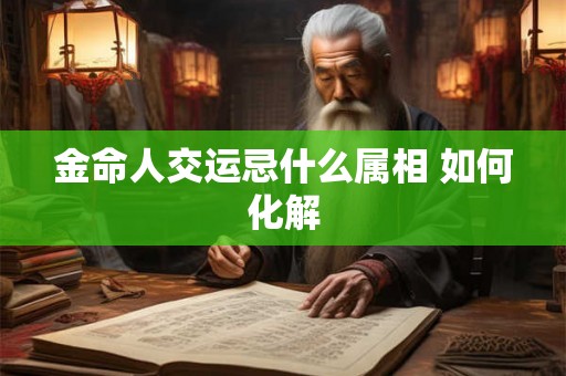 金命人交运忌什么属相 如何化解