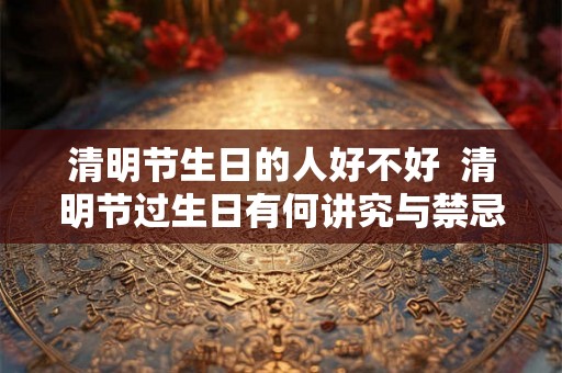 清明节生日的人好不好  清明节过生日有何讲究与禁忌
