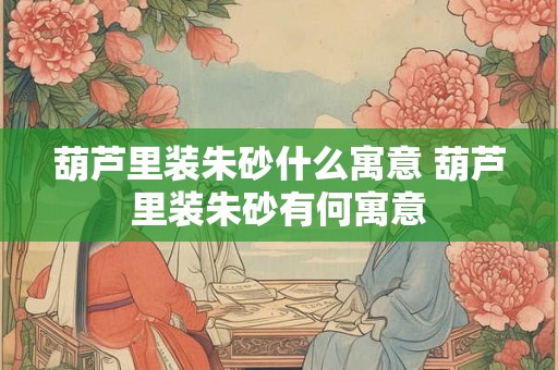 葫芦里装朱砂什么寓意 葫芦里装朱砂有何寓意