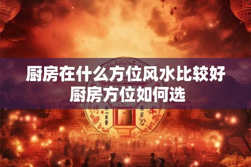 厨房在什么方位风水比较好 厨房方位如何选