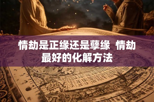 情劫是正缘还是孽缘  情劫最好的化解方法