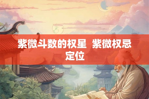 紫微斗数的权星  紫微权忌定位
