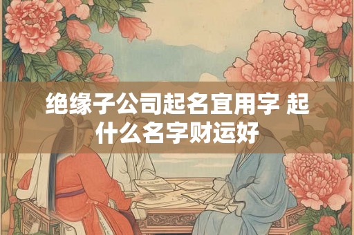 绝缘子公司起名宜用字 起什么名字财运好