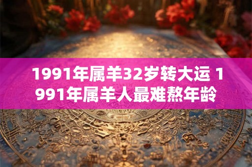 1991年属羊32岁转大运 1991年属羊人最难熬年龄