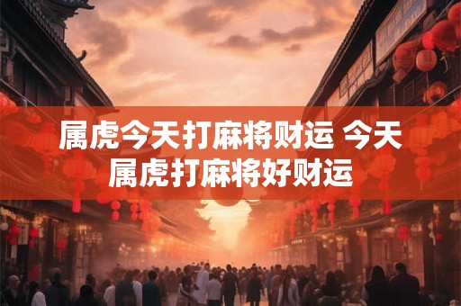 属虎今天打麻将财运 今天属虎打麻将好财运 属虎今天打麻将财运 今天属虎打麻将好财运