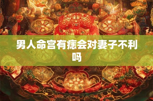男人命宫有痣会对妻子不利吗