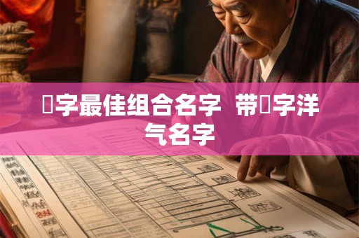 祎字最佳组合名字  带祎字洋气名字