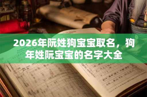2026年阮姓狗宝宝取名，狗年姓阮宝宝的名字大全