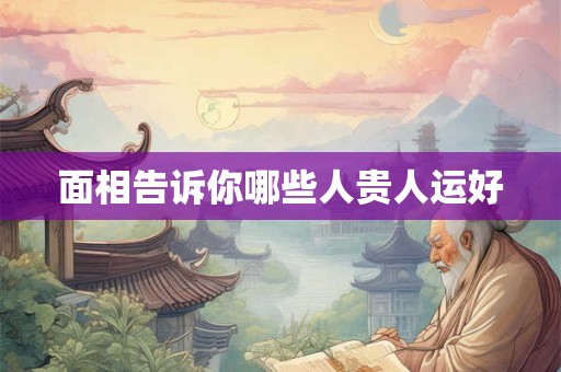 面相告诉你哪些人贵人运好 面相告诉你哪些人贵人运好
