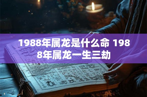 1988年属龙是什么命 1988年属龙一生三劫