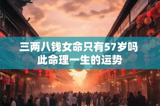 三两八钱女命只有57岁吗 此命理一生的运势