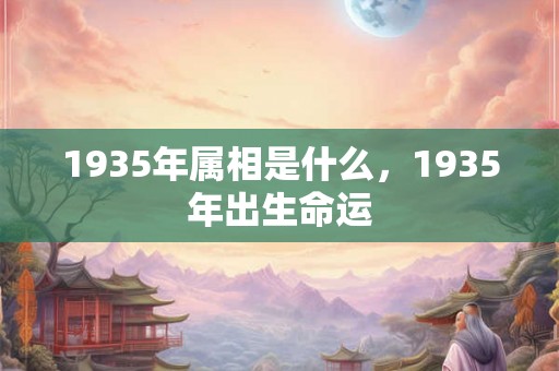 1935年属相是什么，1935年出生命运