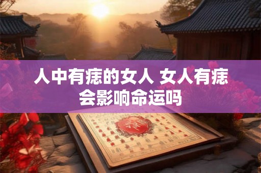 人中有痣的女人 女人有痣会影响命运吗 人中有痣的女人 女人有痣会影响命运吗