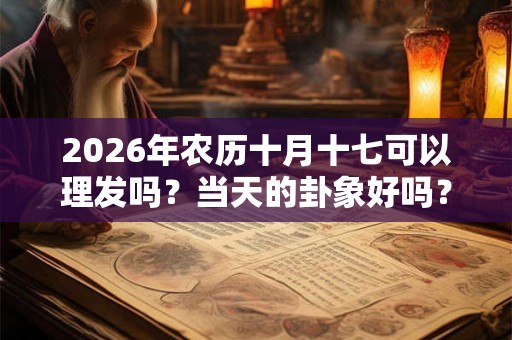 2026年农历十月十七可以理发吗？当天的卦象好吗？