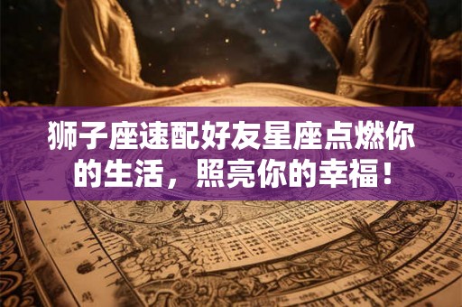 狮子座速配好友星座点燃你的生活，照亮你的幸福！