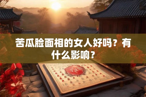 苦瓜脸面相的女人好吗?有什么影响? 苦瓜脸面相的女人好吗?有什么影响?