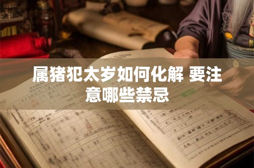 属猪犯太岁如何化解 要注意哪些禁忌 属猪犯太岁如何化解 要注意哪些禁忌