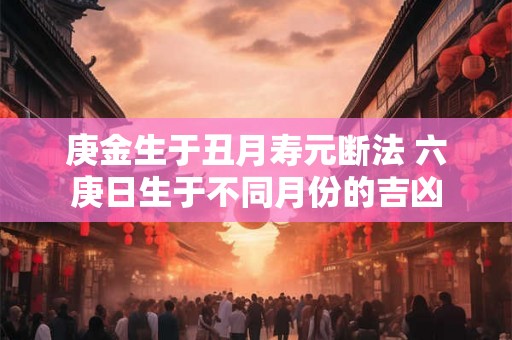 庚金生于丑月寿元断法 六庚日生于不同月份的吉凶