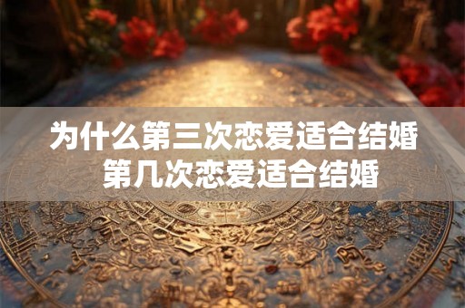 为什么第三次恋爱适合结婚  第几次恋爱适合结婚
