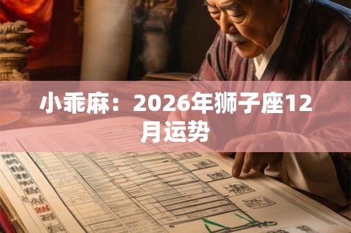小乖麻:2026年狮子座12月运势 小乖麻:2026年狮子座12月运势