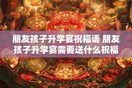 朋友孩子升学宴祝福语 朋友孩子升学宴需要送什么祝福语