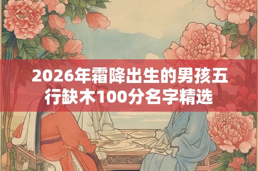 2026年霜降出生的男孩五行缺木100分名字精选