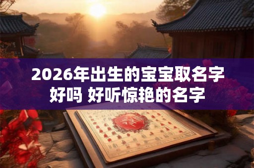 2026年出生的宝宝取名字好吗 好听惊艳的名字