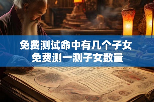 免费测试命中有几个子女 免费测一测子女数量