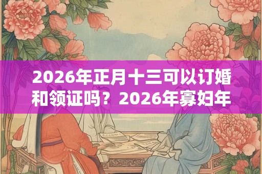 2026年正月十三可以订婚和领证吗?2026年寡妇年不可以结婚? 2026年正月十三可以订婚和领证吗?2026年寡妇年不可以结婚?