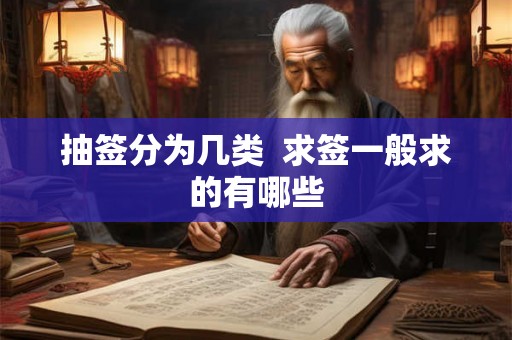 抽签分为几类 求签一般求的有哪些 抽签分为几类 求签一般求的有哪些