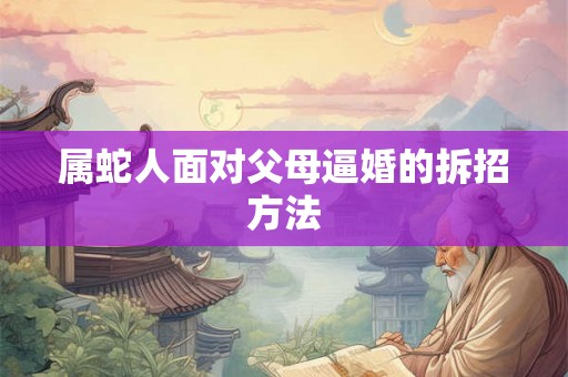 属蛇人面对父母逼婚的拆招方法
