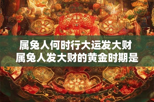 属兔人何时行大运发大财 属兔人发大财的黄金时期是