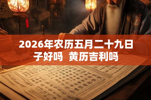 2026年农历五月二十九日子好吗  黄历吉利吗