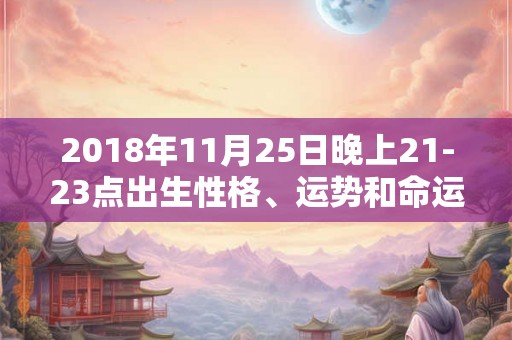 2018年11月25日晚上21-23点出生性格、运势和命运 2018年11月25日晚上21-23点出生性格、运势和命运
