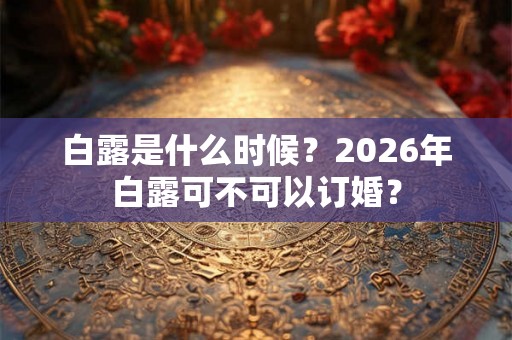白露是什么时候？2026年白露可不可以订婚？