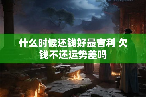 什么时候还钱好最吉利 欠钱不还运势差吗 什么时候还钱好最吉利 欠钱不还运势差吗