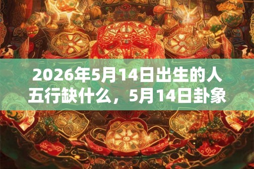 2026年5月14日出生的人五行缺什么，5月14日卦象