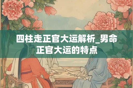 四柱走正官大运解析_男命正官大运的特点