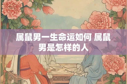 属鼠男一生命运如何 属鼠男是怎样的人 属鼠男一生命运如何 属鼠男是怎样的人