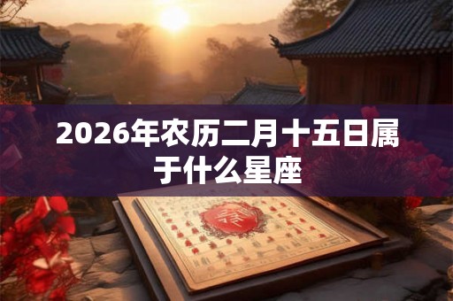 2026年农历二月十五日属于什么星座