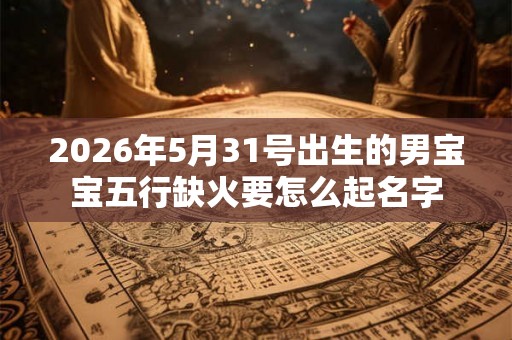 2026年5月31号出生的男宝宝五行缺火要怎么起名字